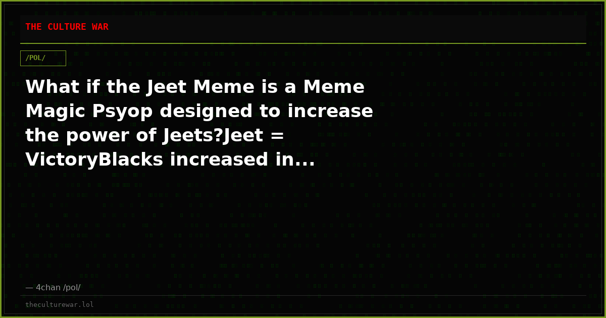 What if the Jeet Meme is a Meme Magic Psyop designed to increase the power of Jeets?Jeet = VictoryBlacks increased in...