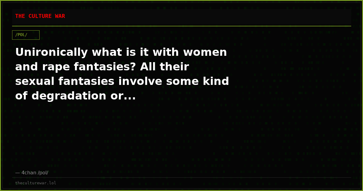 Unironically what is it with women and rape fantasies? All their sexual fantasies involve some kind of degradation or...