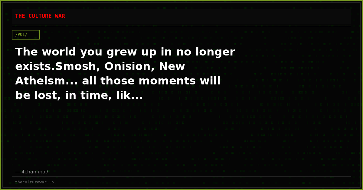 The world you grew up in no longer exists.Smosh, Onision, New Atheism... all those moments will be lost, in time, lik...