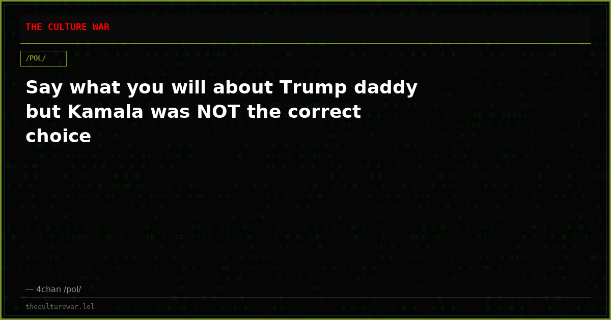 Say what you will about Trump daddy but Kamala was NOT the correct choice