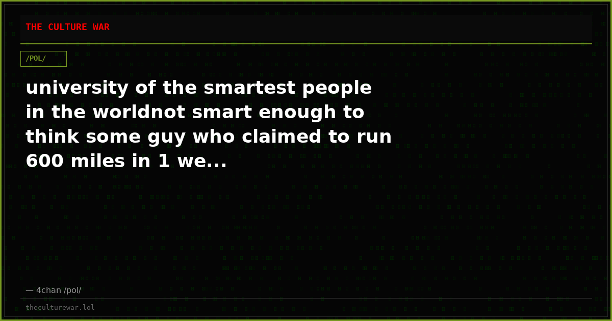 university of the smartest people in the worldnot smart enough to think some guy who claimed to run 600 miles in 1 we...