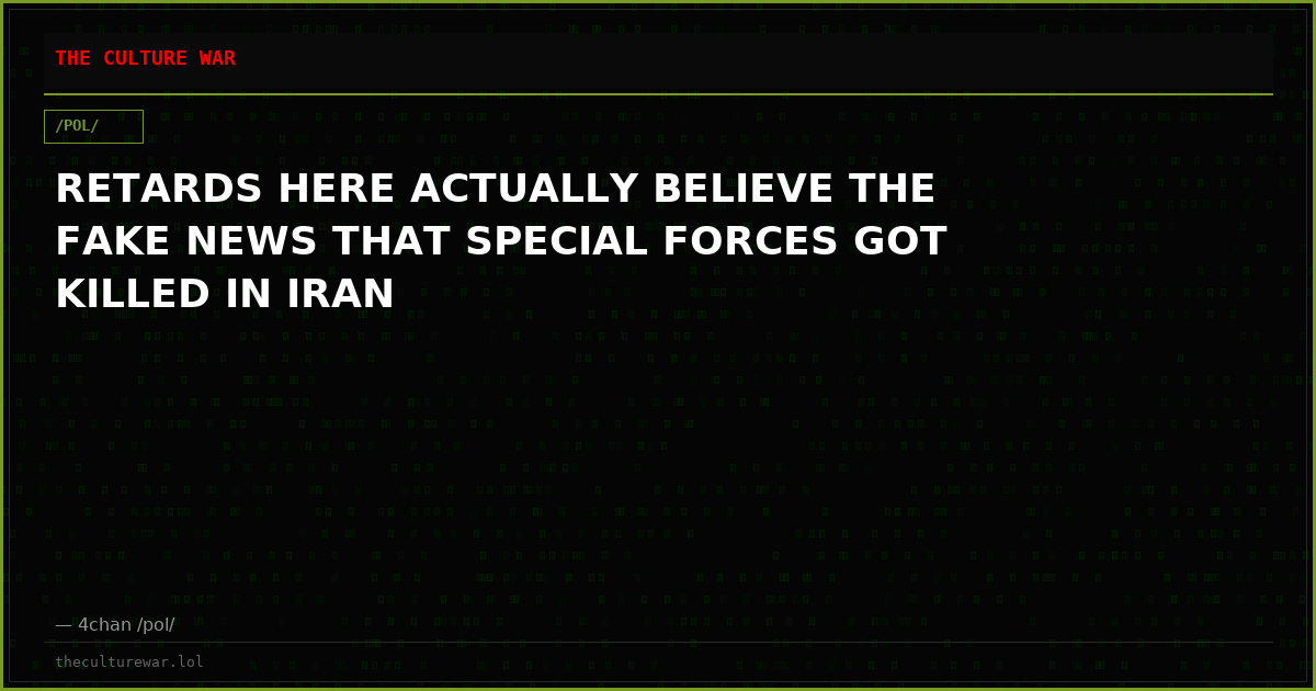 RETARDS HERE ACTUALLY BELIEVE THE FAKE NEWS THAT SPECIAL FORCES GOT KILLED IN IRAN