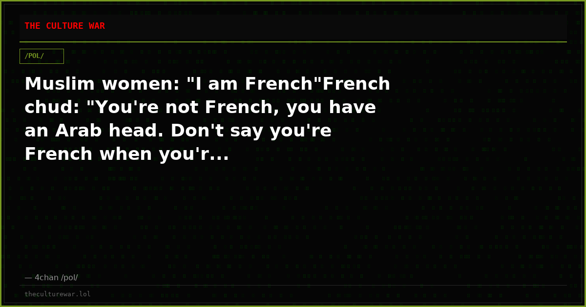 Muslim women: "I am French"French chud: "You're not French, you have an Arab head. Don't say you're French when you'r...