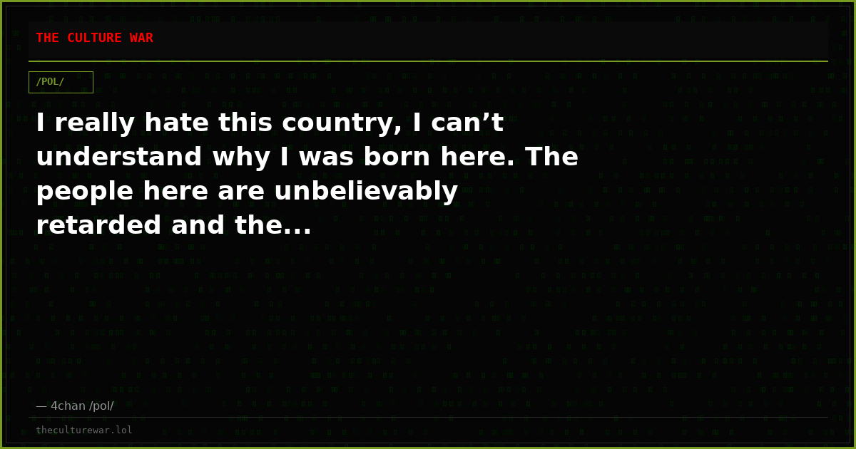 I really hate this country, I can’t understand why I was born here. The people here are unbelievably retarded and the...