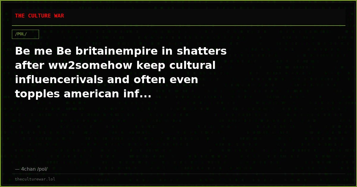 Be me Be britainempire in shatters after ww2somehow keep cultural influencerivals and often even topples american inf...