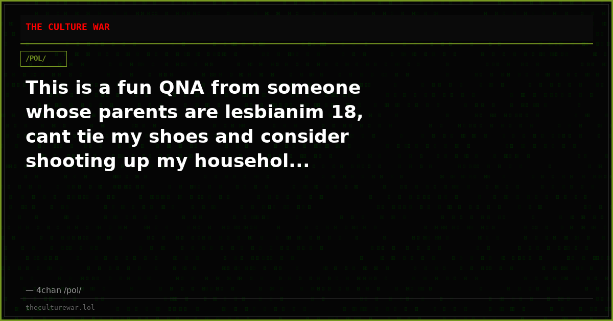 This is a fun QNA from someone whose parents are lesbianim 18, cant tie my shoes and consider shooting up my househol...