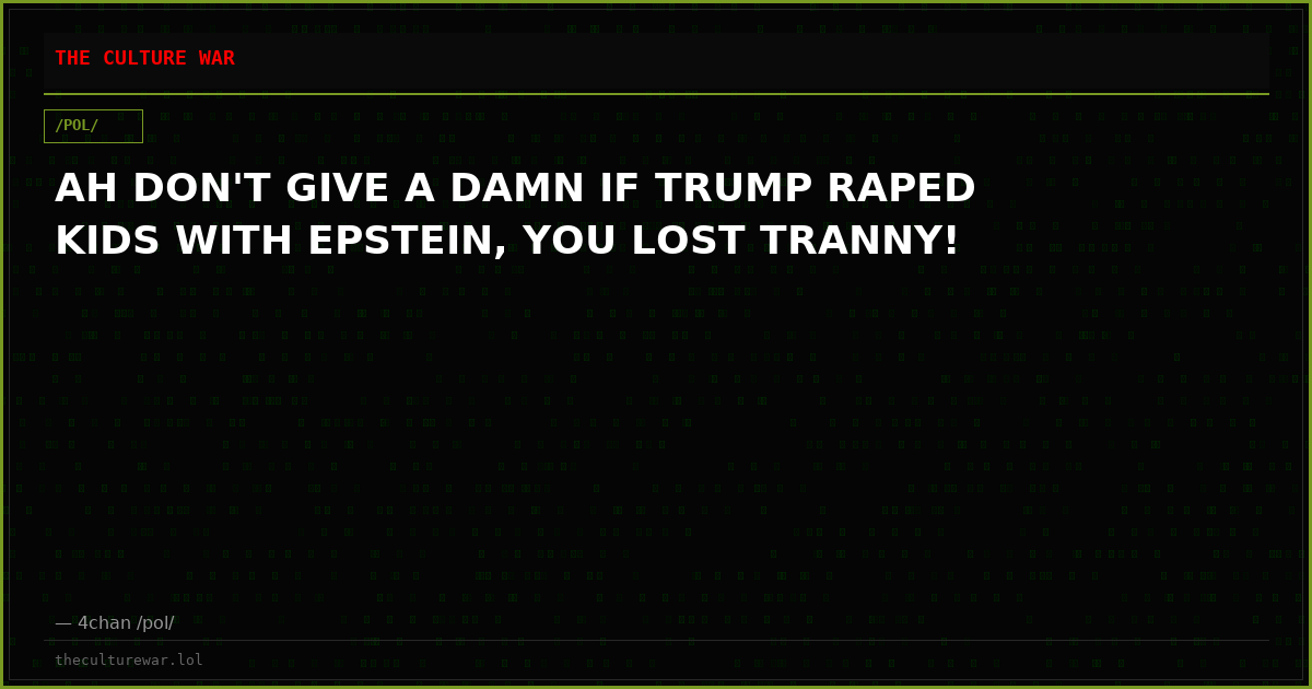 AH DON'T GIVE A DAMN IF TRUMP RAPED KIDS WITH EPSTEIN, YOU LOST TRANNY!
