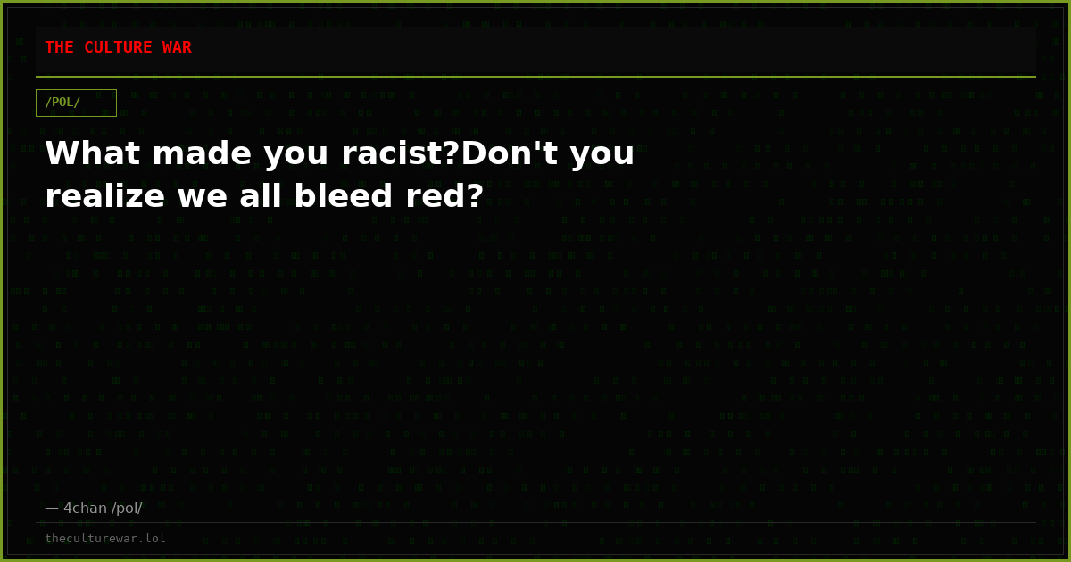 What made you racist?Don't you realize we all bleed red?