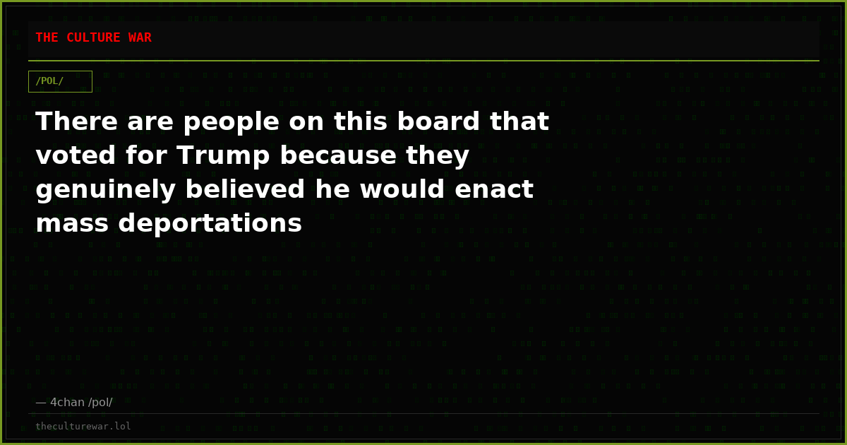 There are people on this board that voted for Trump because they genuinely believed he would enact mass deportations