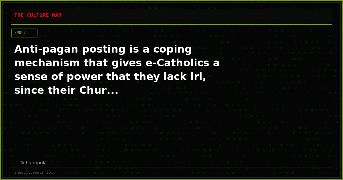 Anti-pagan posting is a coping mechanism that gives e-Catholics a sense of power that they lack irl, since their Chur...