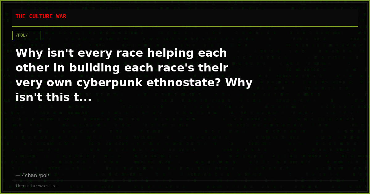Why isn't every race helping each other in building each race's their very own cyberpunk ethnostate? Why isn't this t...