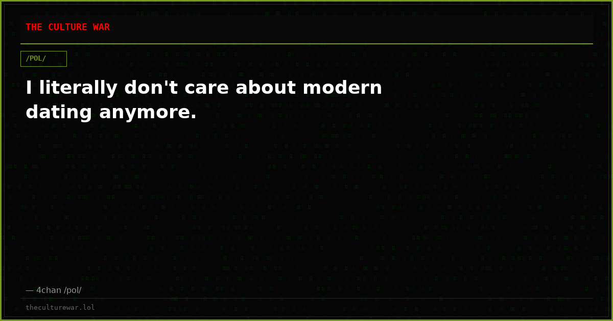I literally don't care about modern dating anymore.