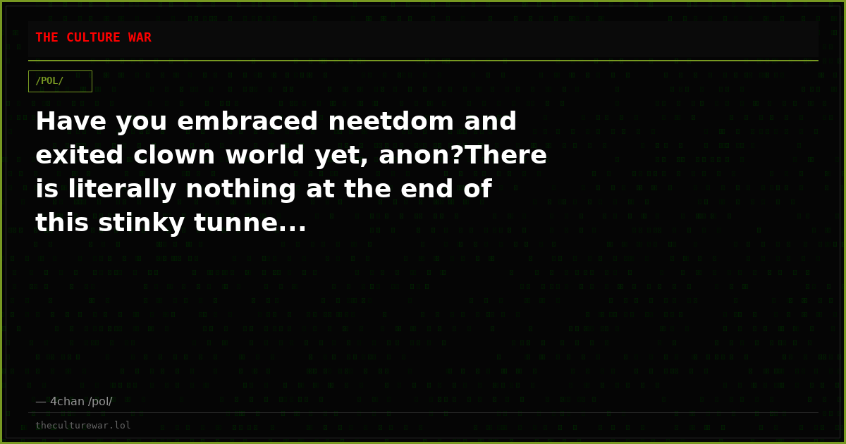 Have you embraced neetdom and exited clown world yet, anon?There is literally nothing at the end of this stinky tunne...