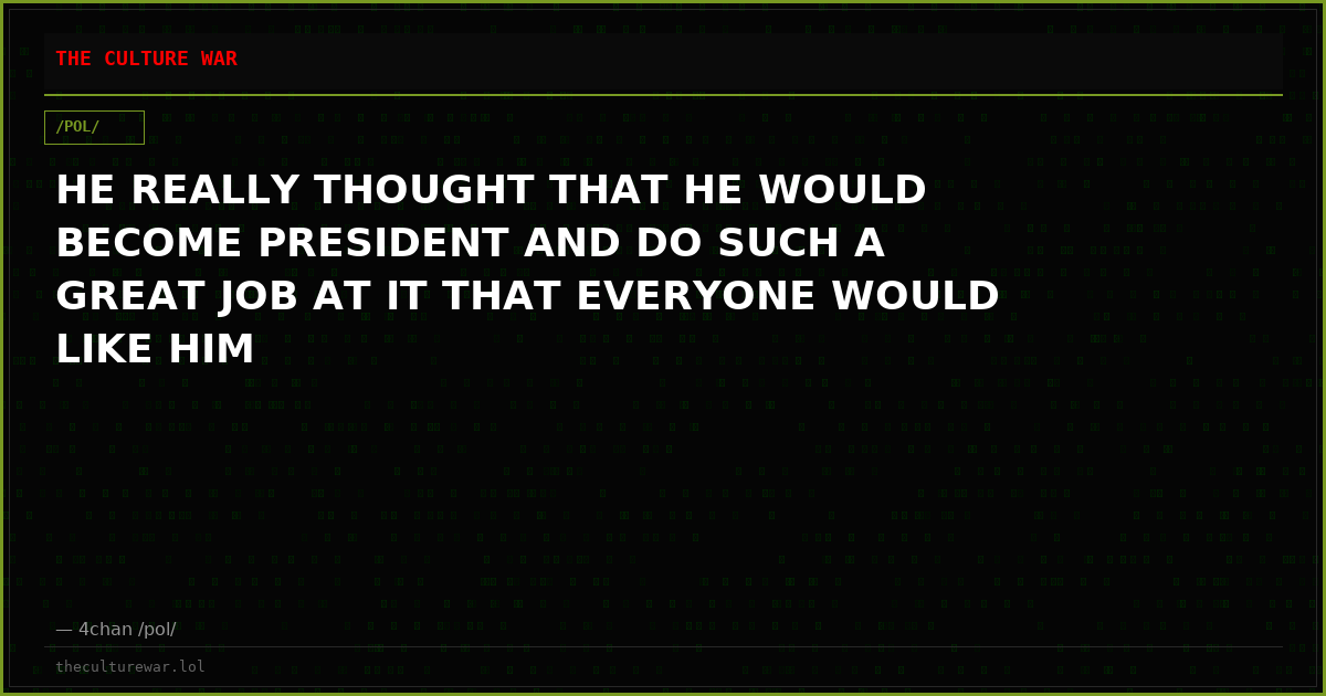 HE REALLY THOUGHT THAT HE WOULD BECOME PRESIDENT AND DO SUCH A GREAT JOB AT IT THAT EVERYONE WOULD LIKE HIM