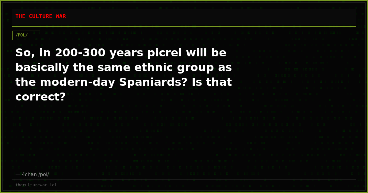 So, in 200-300 years picrel will be basically the same ethnic group as the modern-day Spaniards? Is that correct?