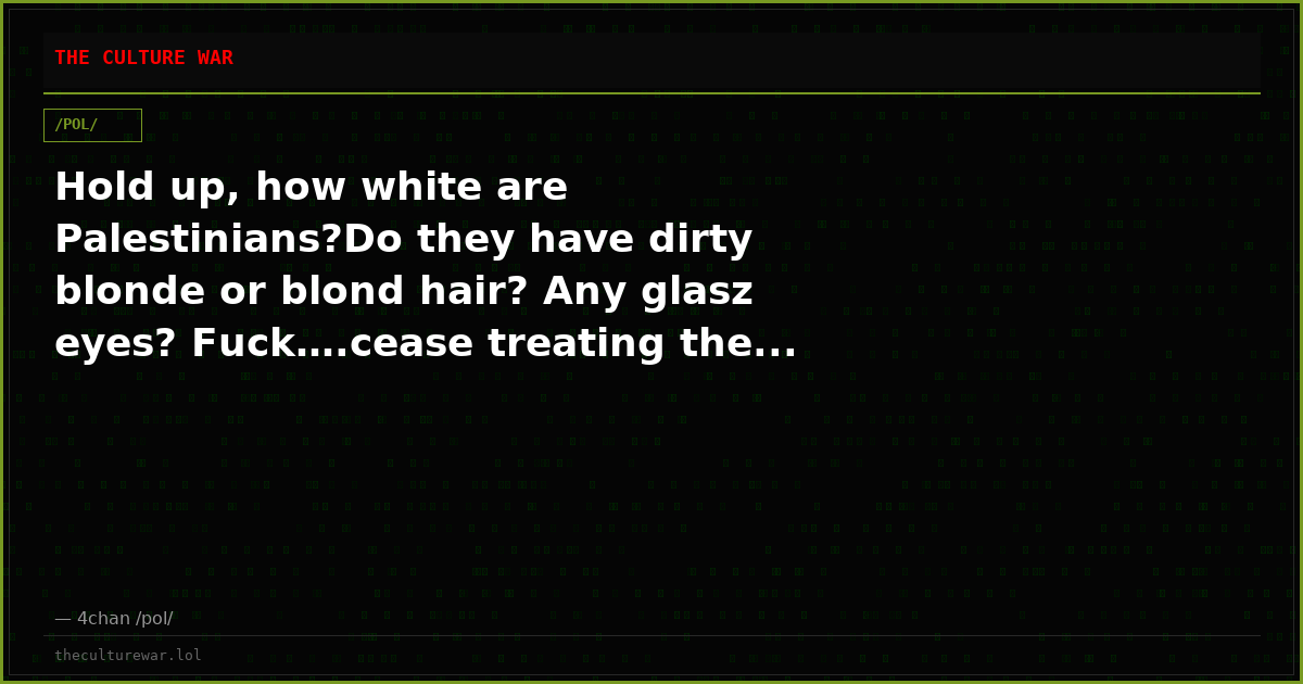 Hold up, how white are Palestinians?Do they have dirty blonde or blond hair? Any glasz eyes? Fuck….cease treating the...