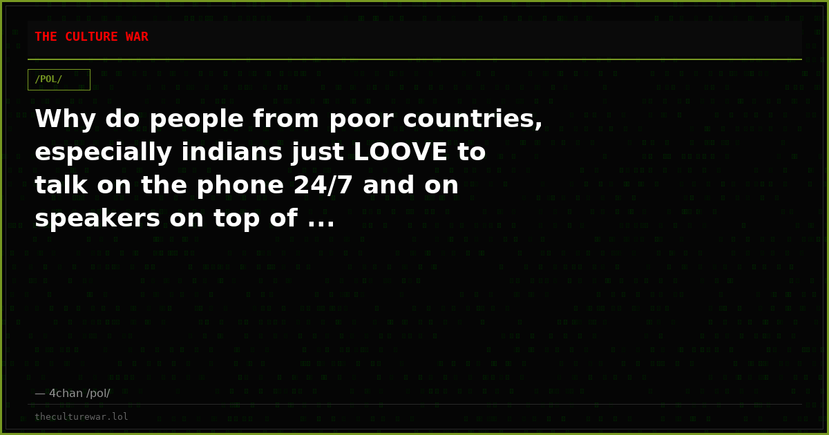 Why do people from poor countries, especially indians just LOOVE to talk on the phone 24/7 and on speakers on top of ...