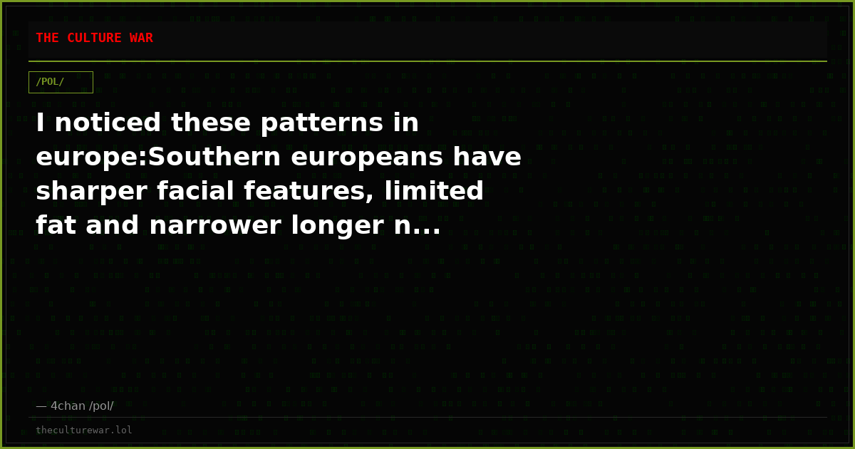 I noticed these patterns in europe:Southern europeans have sharper facial features, limited fat and narrower longer n...