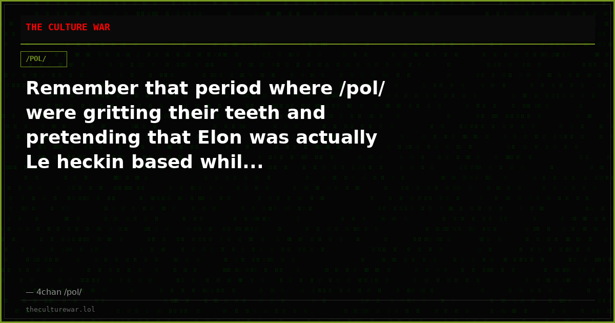 Remember that period where /pol/ were gritting their teeth and pretending that Elon was actually Le heckin based whil...