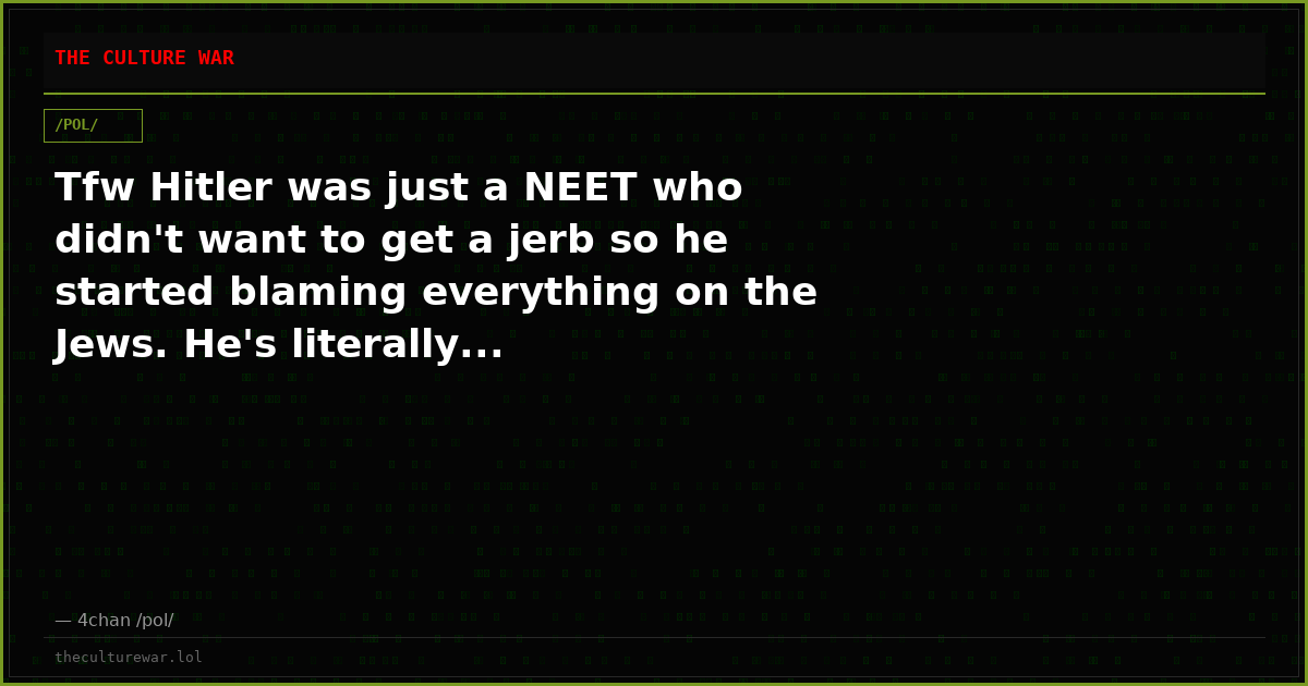 Tfw Hitler was just a NEET who didn't want to get a jerb so he started blaming everything on the Jews. He's literally...