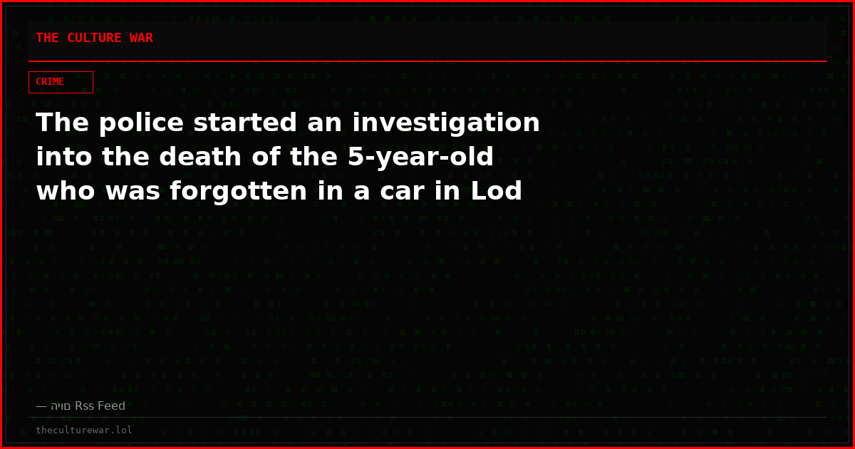 The police started an investigation into the death of the 5-year-old who was forgotten in a car in Lod