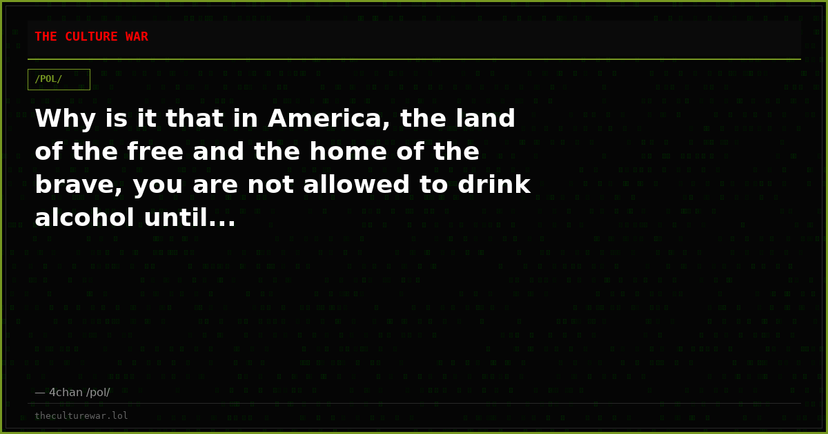 Why is it that in America, the land of the free and the home of the brave, you are not allowed to drink alcohol until...