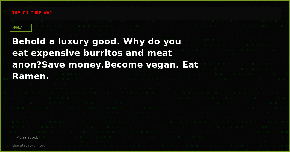 Behold a luxury good. Why do you eat expensive burritos and meat anon?Save money.Become vegan. Eat Ramen.