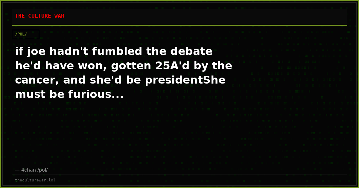 if joe hadn't fumbled the debate he'd have won, gotten 25A'd by the cancer, and she'd be presidentShe must be furious...