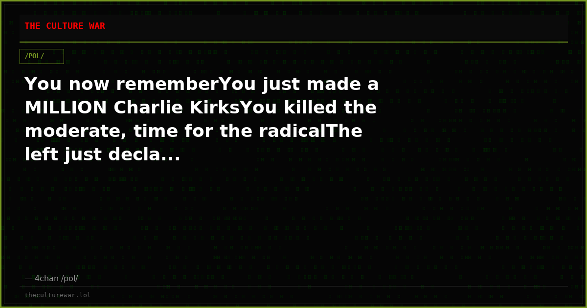 You now rememberYou just made a MILLION Charlie KirksYou killed the moderate, time for the radicalThe left just decla...