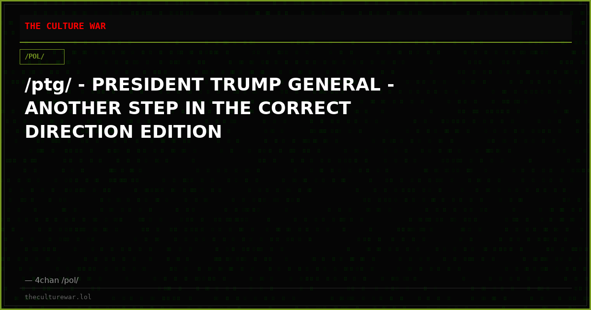 /ptg/ - PRESIDENT TRUMP GENERAL - ANOTHER STEP IN THE CORRECT DIRECTION EDITION
