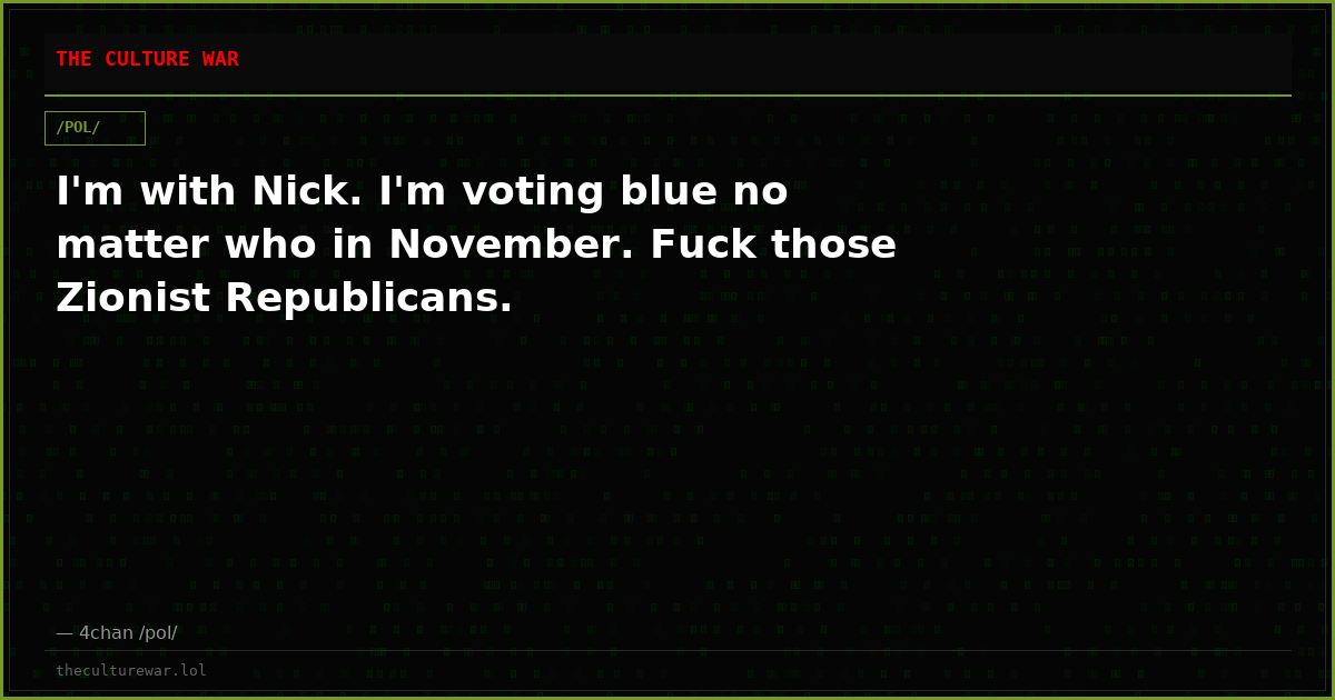 I'm with Nick. I'm voting blue no matter who in November. Fuck those Zionist Republicans.