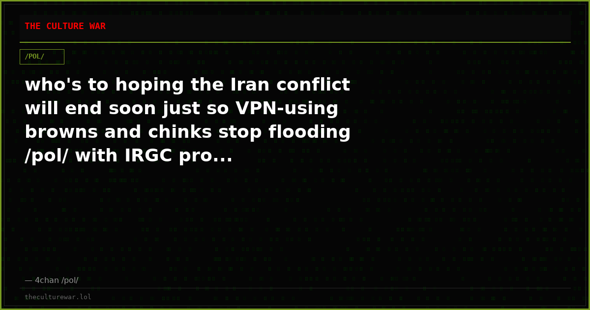 who's to hoping the Iran conflict will end soon just so VPN-using browns and chinks stop flooding /pol/ with IRGC pro...