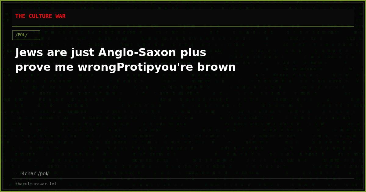 Jews are just Anglo-Saxon plus prove me wrongProtipyou're brown