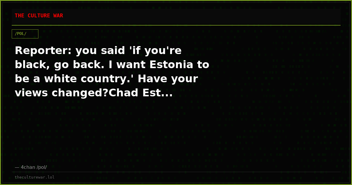 Reporter: you said 'if you're black, go back. I want Estonia to be a white country.' Have your views changed?Chad Est...
