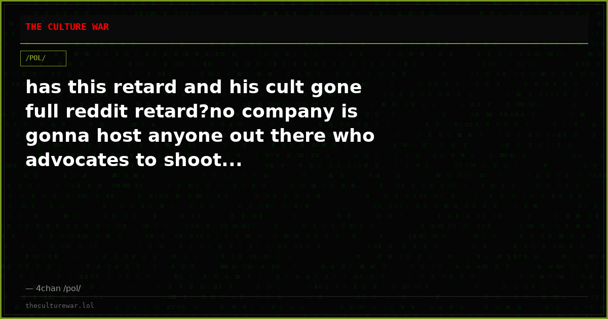 has this retard and his cult gone full reddit retard?no company is gonna host anyone out there who advocates to shoot...