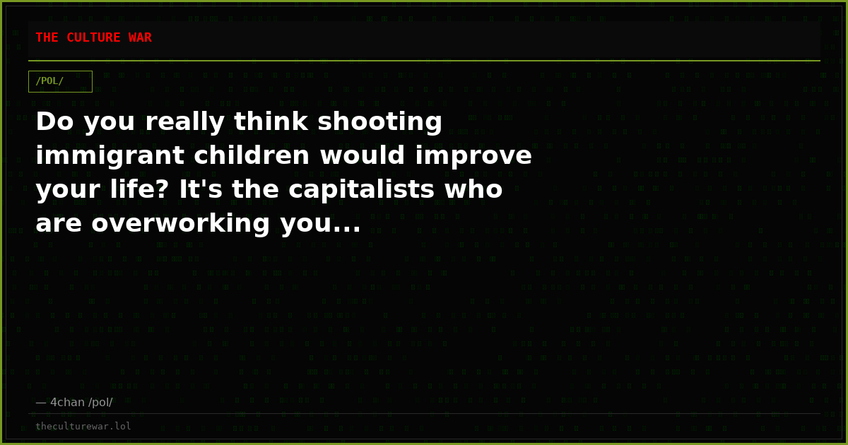 Do you really think shooting immigrant children would improve your life? It's the capitalists who are overworking you...