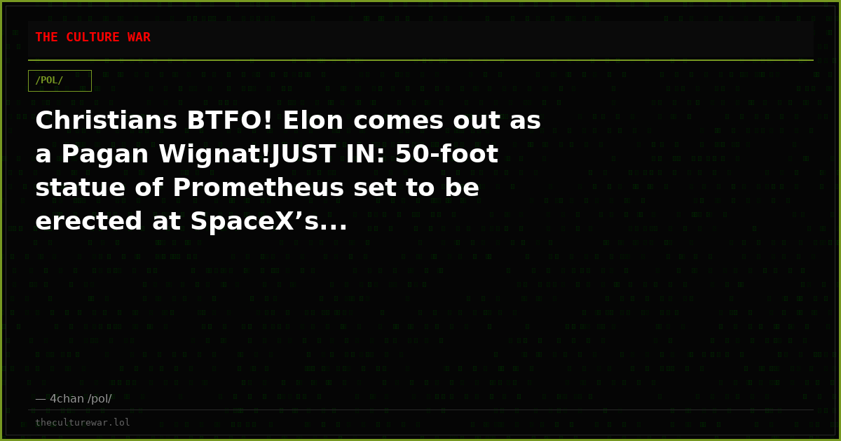 Christians BTFO! Elon comes out as a Pagan Wignat!JUST IN: 50-foot statue of Prometheus set to be erected at SpaceX’s...