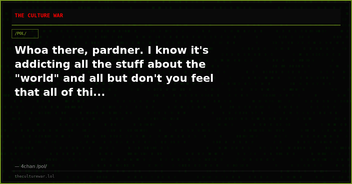 Whoa there, pardner. I know it's addicting all the stuff about the "world" and all but don't you feel that all of thi...