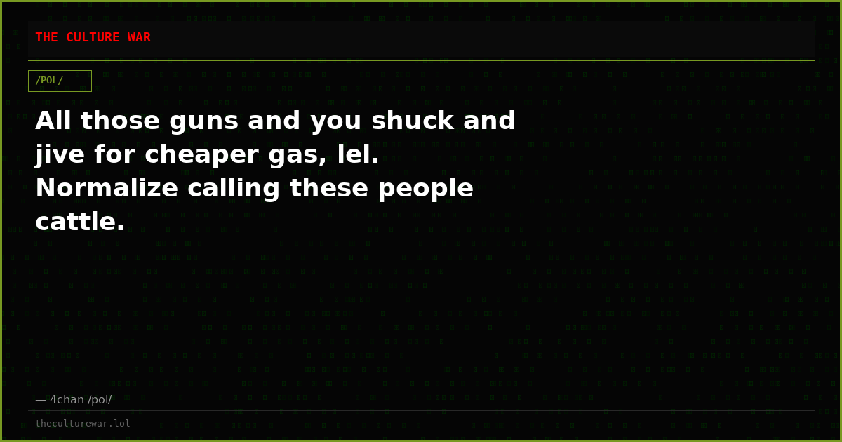 All those guns and you shuck and jive for cheaper gas, lel. Normalize calling these people cattle.
