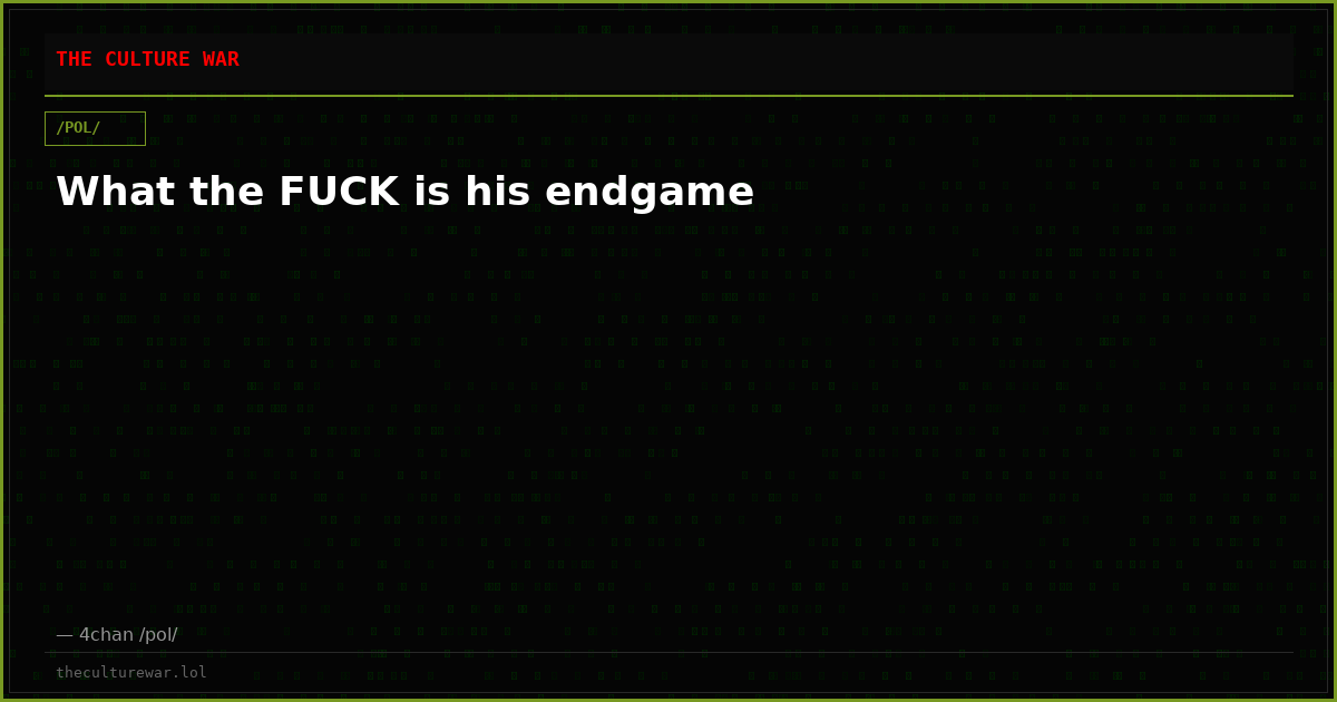 What the FUCK is his endgame