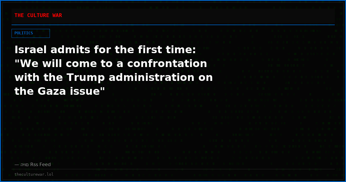 Israel admits for the first time: "We will come to a confrontation with the Trump administration on the Gaza issue"