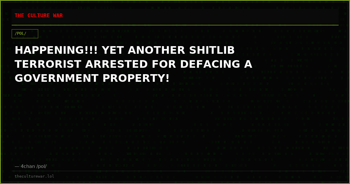 HAPPENING!!! YET ANOTHER SHITLIB TERRORIST ARRESTED FOR DEFACING A GOVERNMENT PROPERTY!
