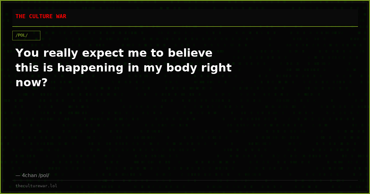 You really expect me to believe this is happening in my body right now?