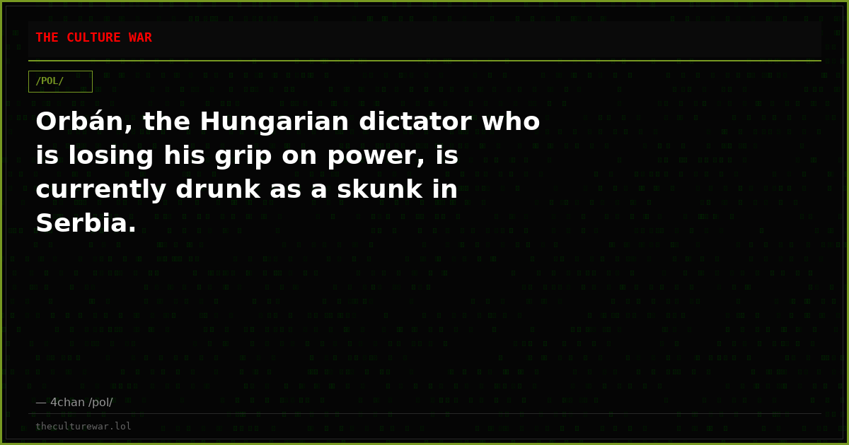 Orbán, the Hungarian dictator who is losing his grip on power, is currently drunk as a skunk in Serbia.