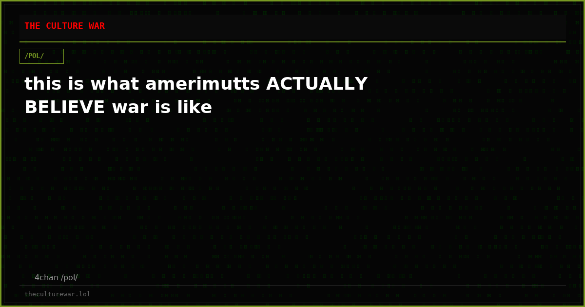 this is what amerimutts ACTUALLY BELIEVE war is like