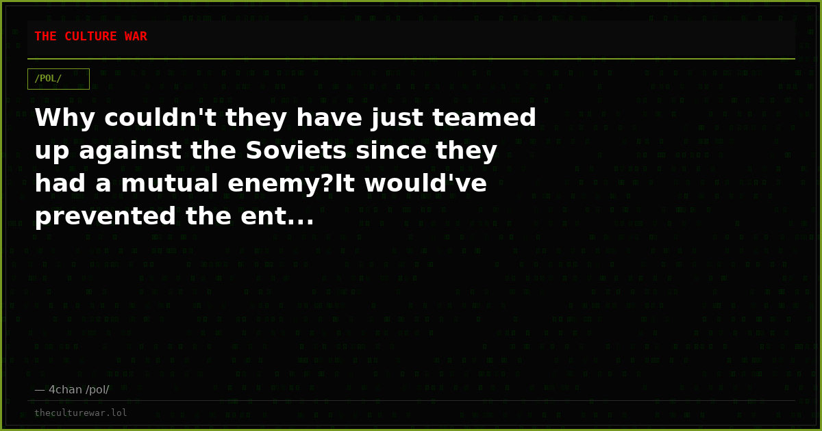 Why couldn't they have just teamed up against the Soviets since they had a mutual enemy?It would've prevented the ent...