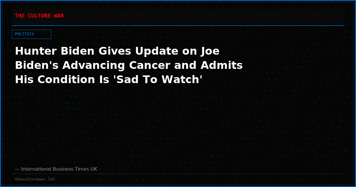 Hunter Biden Gives Update on Joe Biden's Advancing Cancer and Admits His Condition Is 'Sad To Watch'