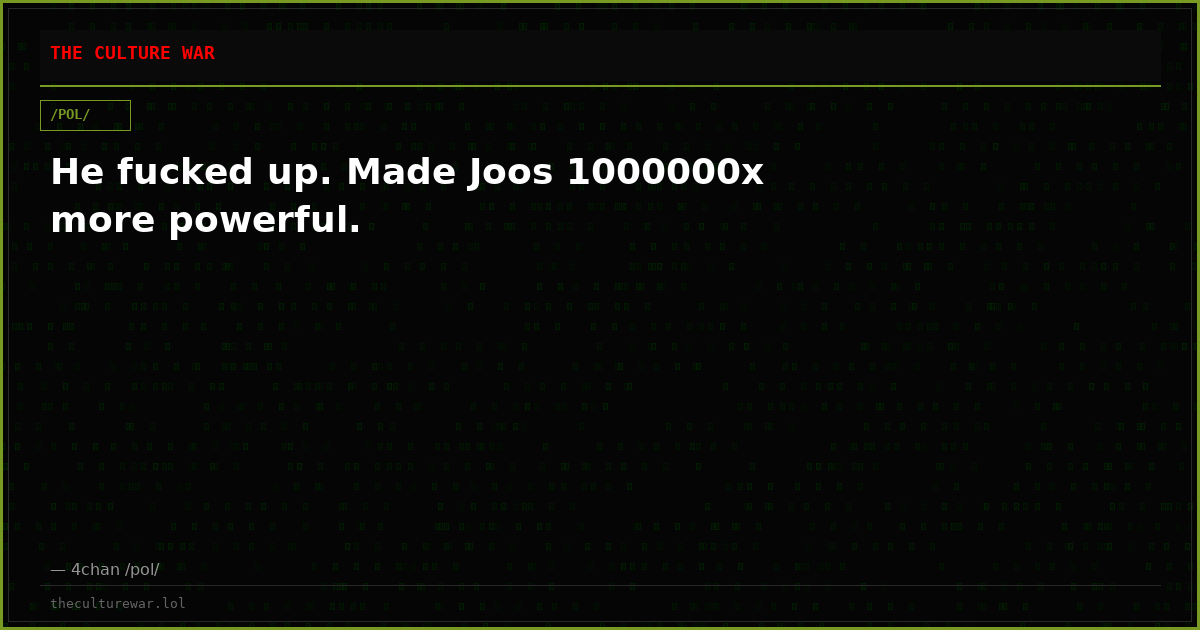 He fucked up. Made Joos 1000000x more powerful.
