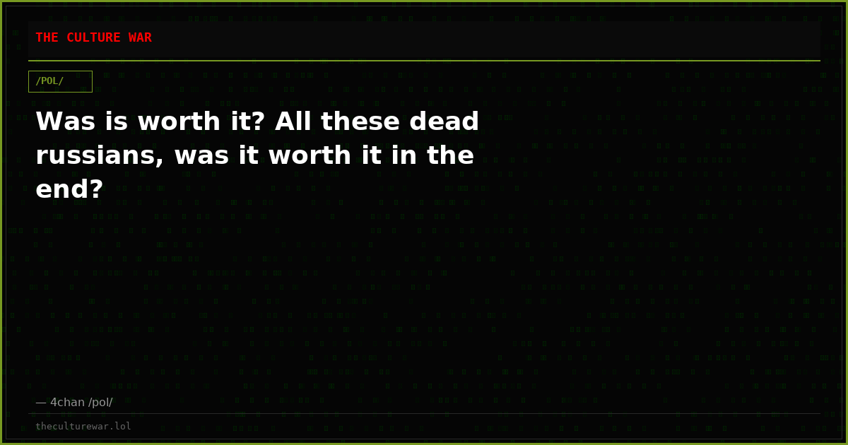 Was is worth it? All these dead russians, was it worth it in the end?