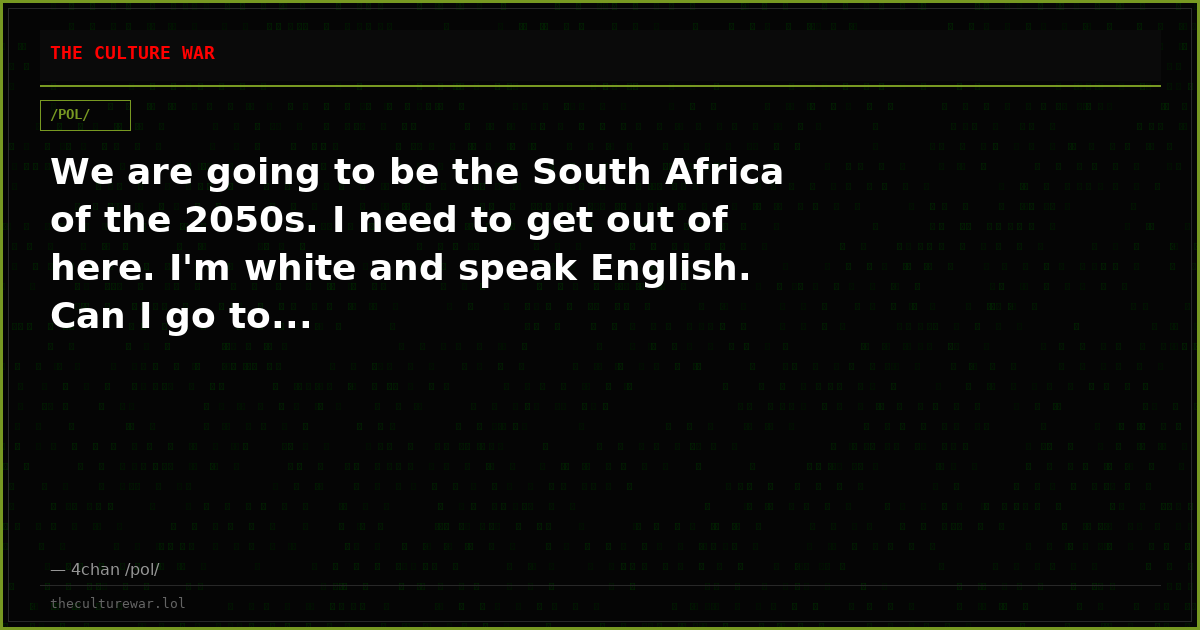 We are going to be the South Africa of the 2050s. I need to get out of here. I'm white and speak English. Can I go to...